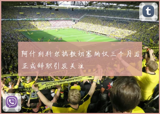 阿什利科尔执教切塞纳仅三个月后正式辞职引发关注