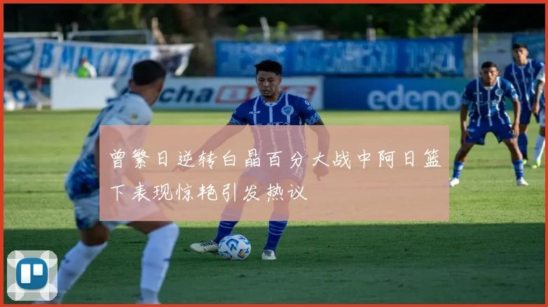 曾繁日逆转白晶百分大战中阿日篮下表现惊艳引发热议