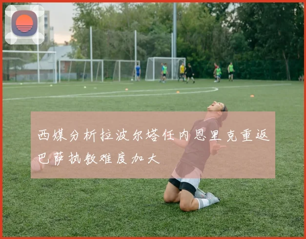 西媒分析拉波尔塔任内恩里克重返巴萨执教难度加大