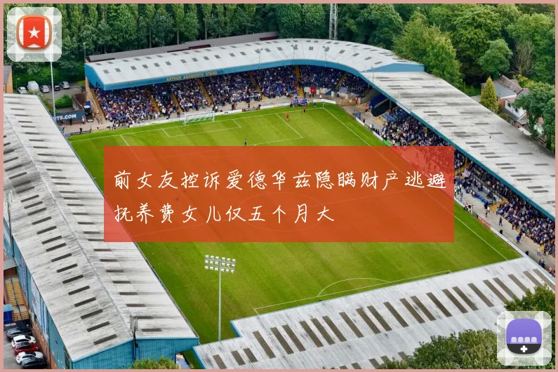 前女友控诉爱德华兹隐瞒财产逃避抚养费女儿仅五个月大