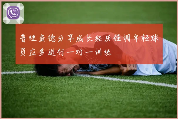 普理查德分享成长经历强调年轻球员应多进行一对一训练