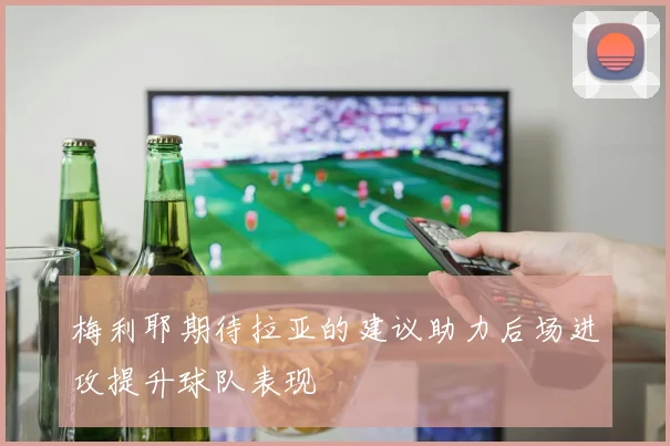 梅利耶期待拉亚的建议助力后场进攻提升球队表现