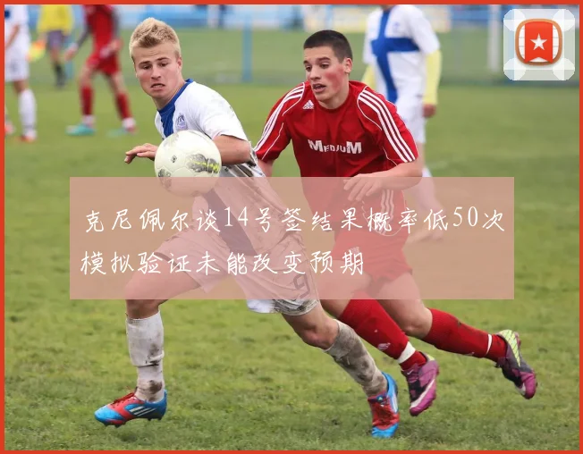 克尼佩尔谈14号签结果概率低50次模拟验证未能改变预期
