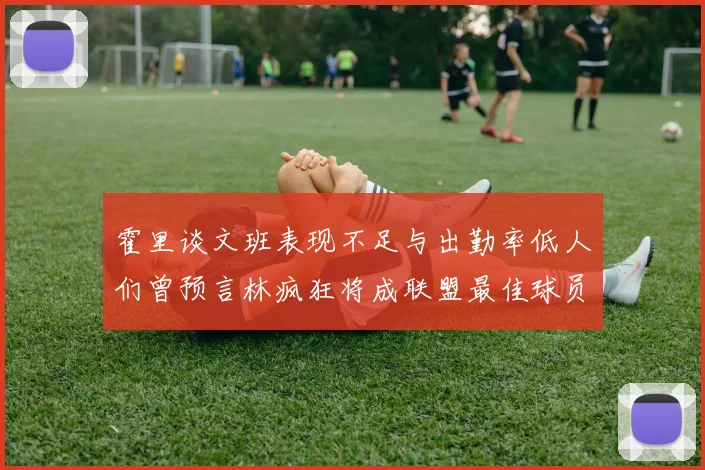 霍里谈文班表现不足与出勤率低人们曾预言林疯狂将成联盟最佳球员