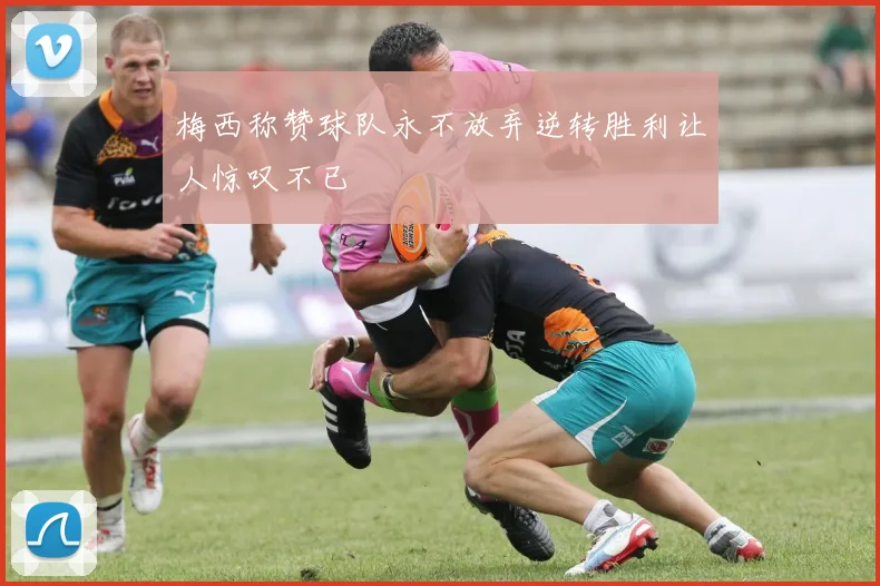 梅西称赞球队永不放弃逆转胜利让人惊叹不已