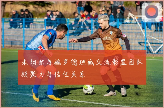 米切尔与施罗德坦诚交流彰显团队凝聚力与信任关系
