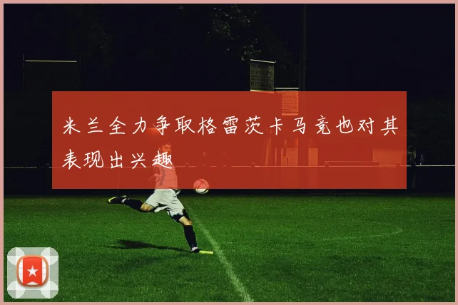 米兰全力争取格雷茨卡马竞也对其表现出兴趣
