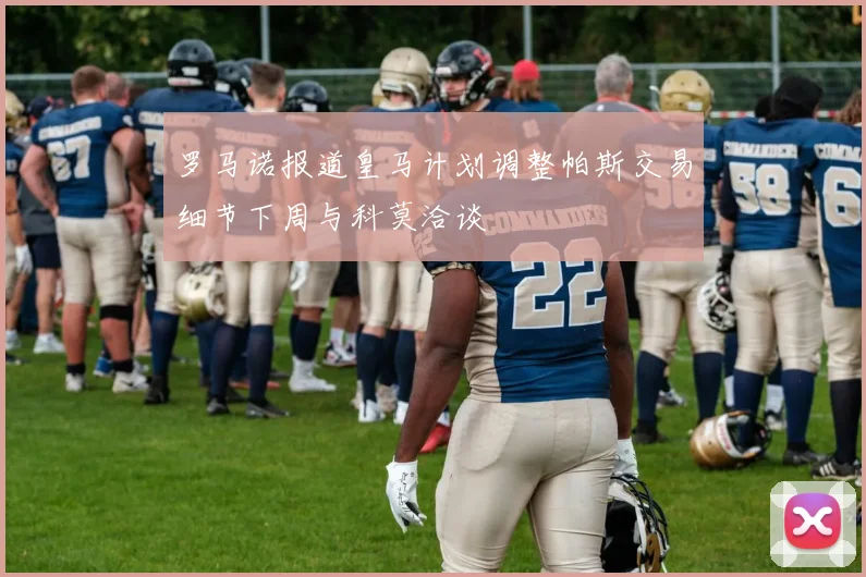 罗马诺报道皇马计划调整帕斯交易细节下周与科莫洽谈