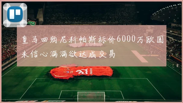 皇马回购尼科帕斯标价6000万欧国米信心满满欲达成交易