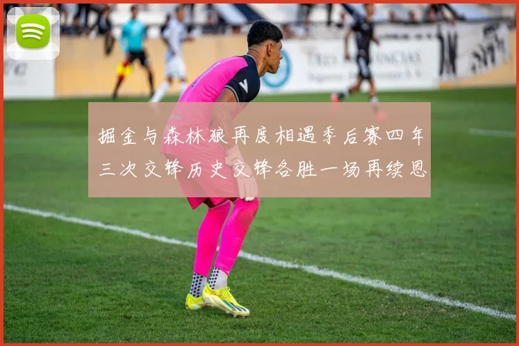 掘金与森林狼再度相遇季后赛四年三次交锋历史交锋各胜一场再续恩怨