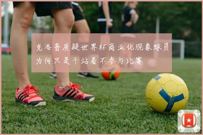 克洛普质疑世界杯商业化现象球员为何只是干站着不参与比赛