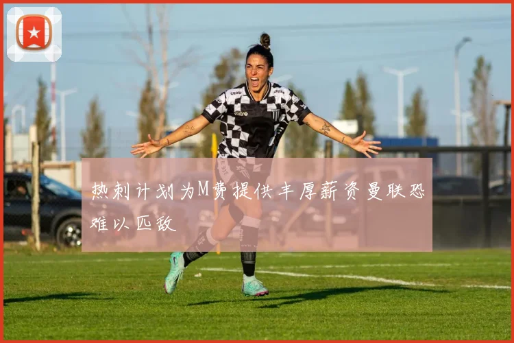热刺计划为M费提供丰厚薪资曼联恐难以匹敌