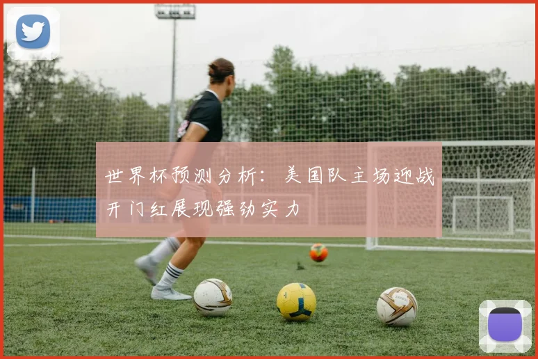 世界杯预测分析：美国队主场迎战开门红展现强劲实力
