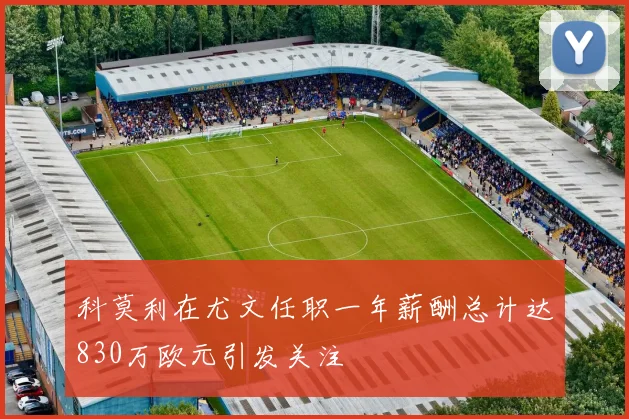 科莫利在尤文任职一年薪酬总计达830万欧元引发关注