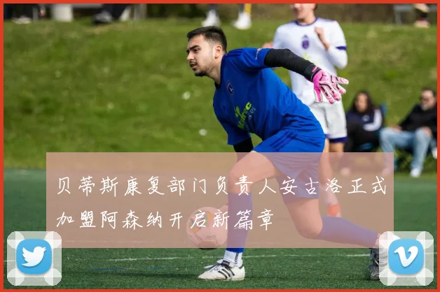 贝蒂斯康复部门负责人安古洛正式加盟阿森纳开启新篇章