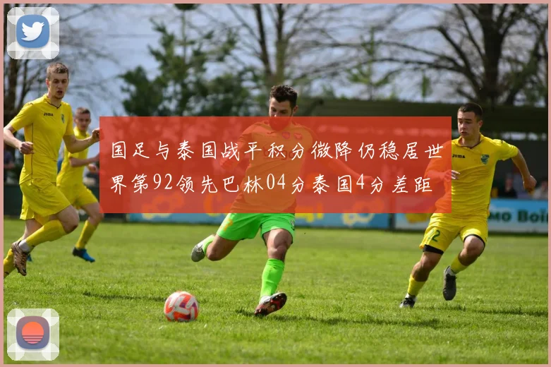 国足与泰国战平积分微降仍稳居世界第92领先巴林04分泰国4分差距
