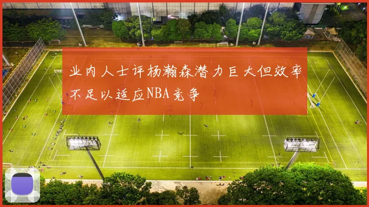 业内人士评杨瀚森潜力巨大但效率不足以适应NBA竞争