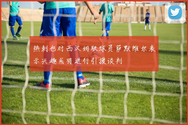 热刺也对西汉姆联球员萨默维尔表示兴趣或将进行引援谈判