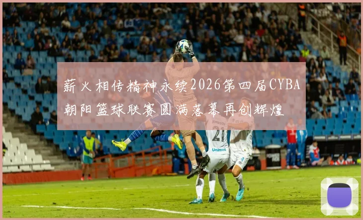 薪火相传精神永续2026第四届CYBA朝阳篮球联赛圆满落幕再创辉煌