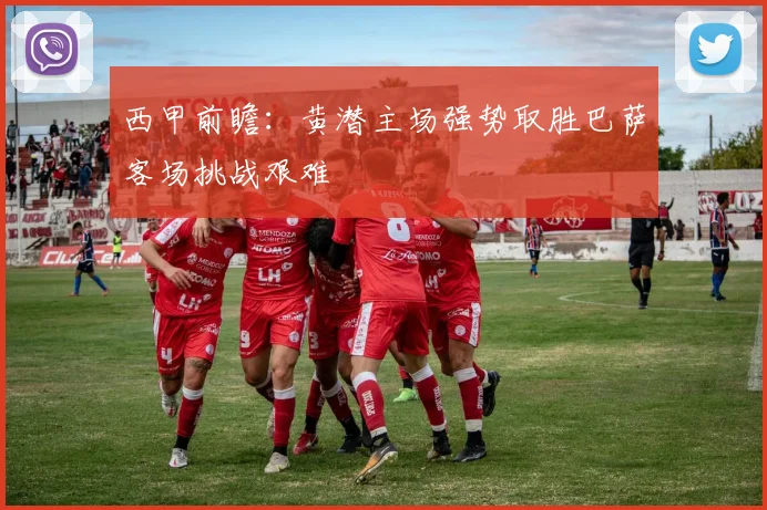 西甲前瞻：黄潜主场强势取胜巴萨客场挑战艰难