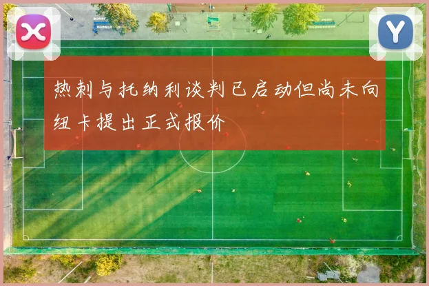 热刺与托纳利谈判已启动但尚未向纽卡提出正式报价