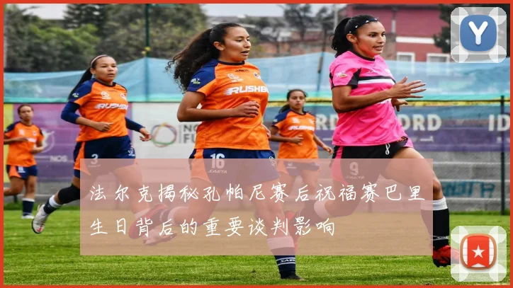 法尔克揭秘孔帕尼赛后祝福赛巴里生日背后的重要谈判影响